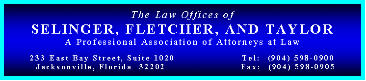 Text Box: The Law Offices of
SELINGER, FLETCHER, AND TAYLOR
A Professional Association of Attorneys at Law

233 East Bay Street, Suite 1020			Tel:  (904) 598-0900
  Jacksonville, Florida  32202				Fax:  (904) 598-0905

